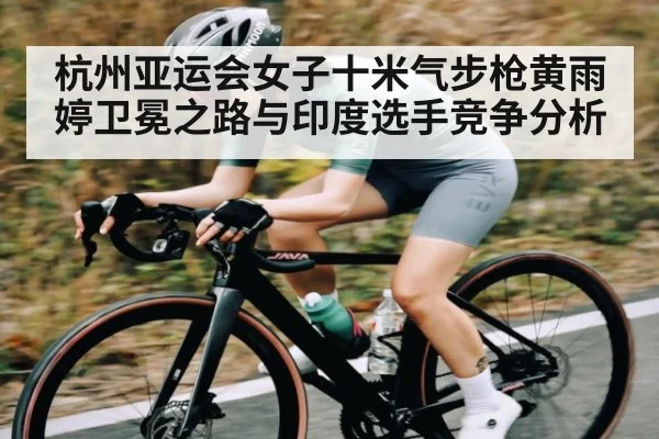 杭州亚运会女子十米气步枪黄雨婷卫冕之路与印度选手竞争分析
