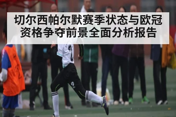 切尔西帕尔默赛季状态与欧冠资格争夺前景全面分析报告