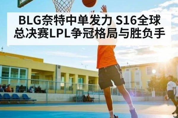 BLG奈特中单发力 S16全球总决赛LPL争冠格局与胜负手