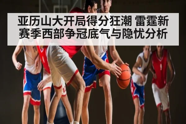 亚历山大开局得分狂潮 雷霆新赛季西部争冠底气与隐忧分析